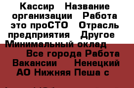 Кассир › Название организации ­ Работа-это проСТО › Отрасль предприятия ­ Другое › Минимальный оклад ­ 23 000 - Все города Работа » Вакансии   . Ненецкий АО,Нижняя Пеша с.